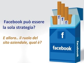 Facebook può essere
la sola strategia?

E allora.. il ruolo del
sito aziendale, qual è?
 