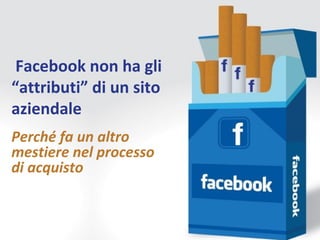 Facebook non ha gli
“attributi” di un sito
aziendale
Perché fa un altro
mestiere nel processo
di acquisto
 