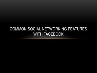 COMMON SOCIAL NETWORKING FEATURES
         WITH FACEBOOK
 