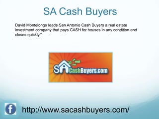 SA Cash Buyers
David Montelongo leads San Antonio Cash Buyers a real estate
investment company that pays CASH for houses in any condition and
closes quickly."

http://www.sacashbuyers.com/

 