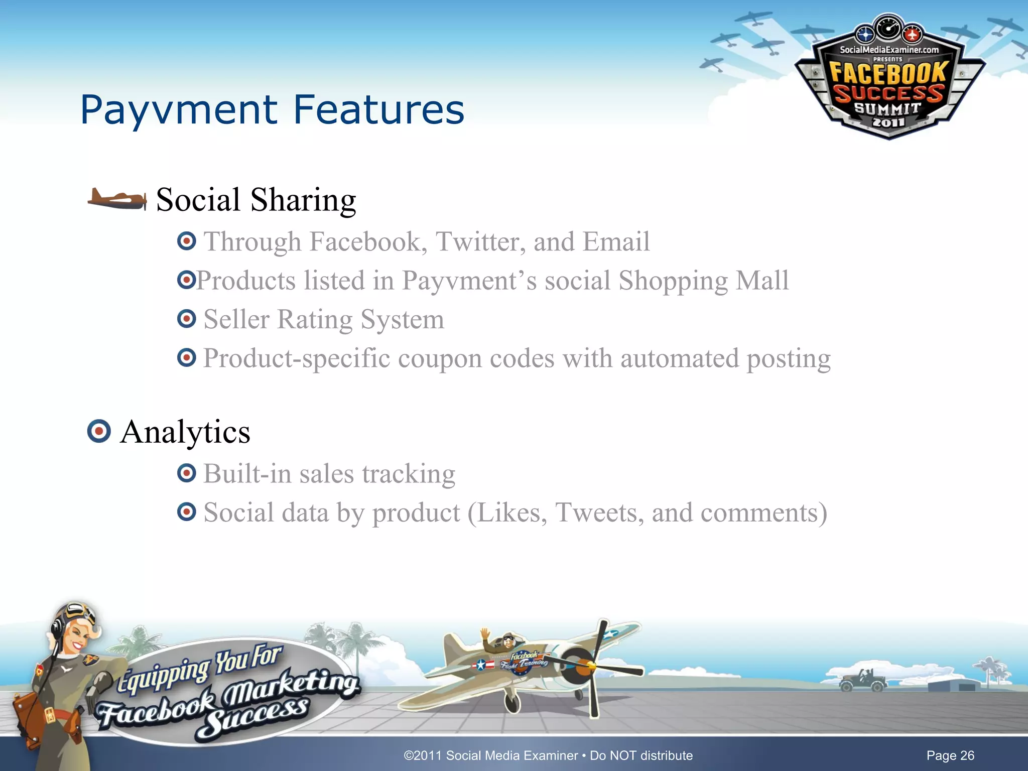 Payvment Features Social Sharing Through Facebook, Twitter, and Email Products listed in Payvment’s social Shopping Mall Seller Rating System Product-specific coupon codes with automated posting Analytics Built-in sales tracking Social data by product (Likes, Tweets, and comments) 