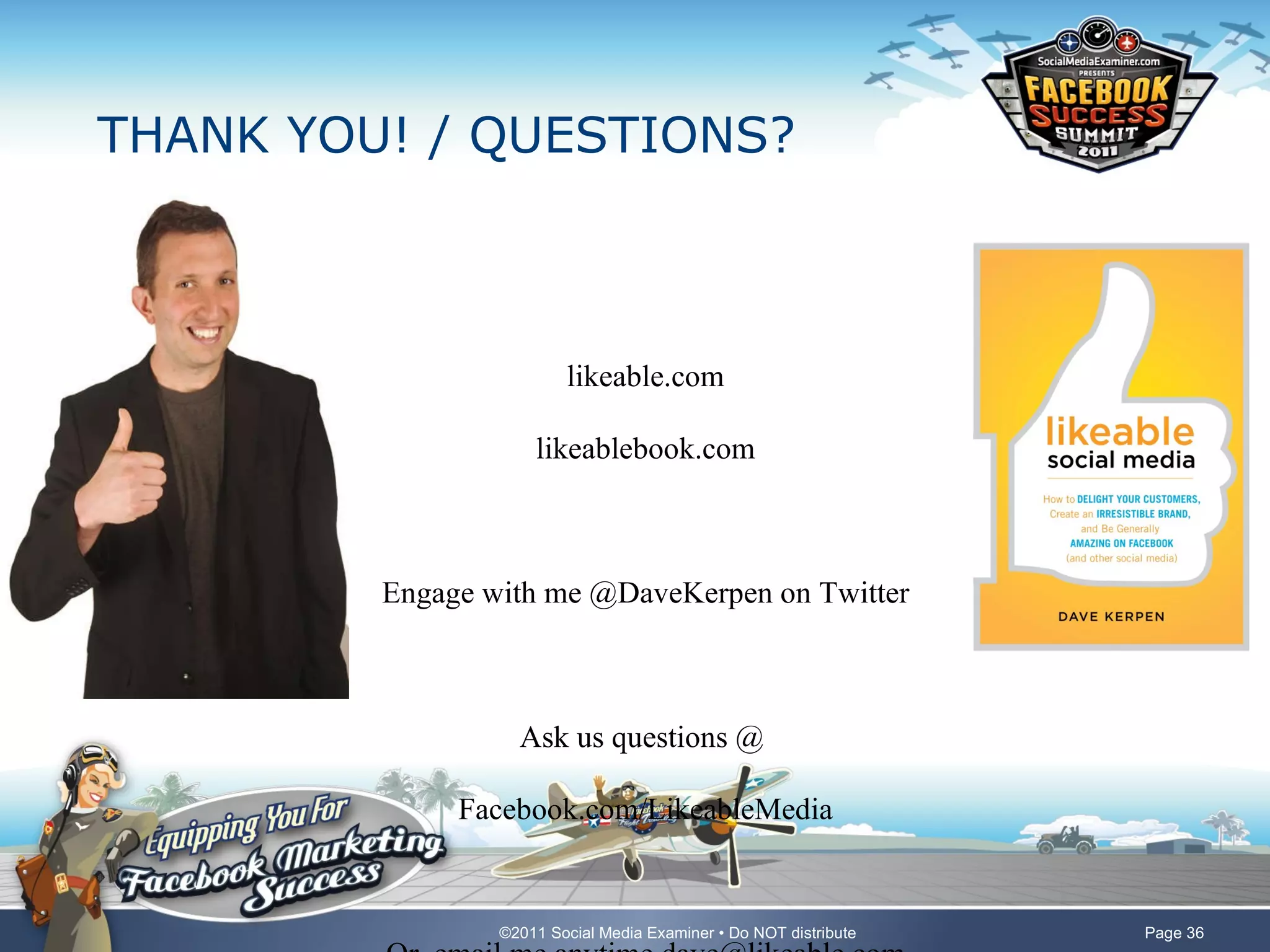 THANK YOU! / QUESTIONS? likeable.com likeablebook.com Engage with me @DaveKerpen on Twitter Ask us questions @  Facebook.com/LikeableMedia Or, email me anytime dave@likeable.com 
