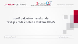 100M pakietów na sekundę
czyli jak radzić sobie z atakami DDoS
Przemysław Frasunek 24 listopada 2016 r.
 