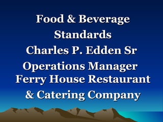 Food & Beverage Standards Charles P. Edden Sr  Operations Manager  Ferry House Restaurant & Catering Company 