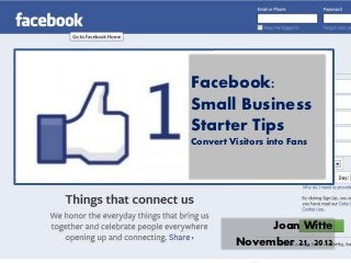 Facebook:
Small Business
Starter Tips
Convert Visitors into Fans




              Joan Witte
         November 21, 2012
 