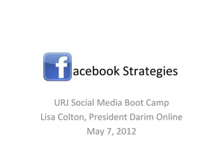 acebook Strategies

    URJ Social Media Boot Camp
Lisa Colton, President Darim Online
            May 7, 2012
 