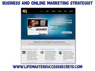 Business and online Marketing Strategist




    www.lifemastersuccesssecrets.com
 