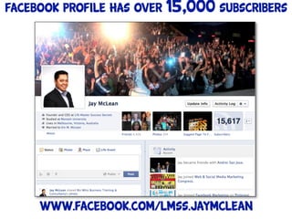 Facebook profile has over 15,000 subscribers




     www.facebook.com/lmss.jaymclean
 