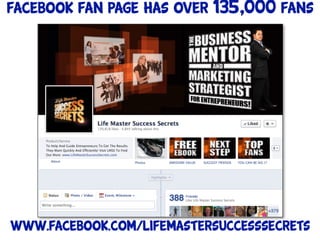 Facebook fan page has over 135,000 fans




www.facebook.com/lifemastersuccesssecrets
 