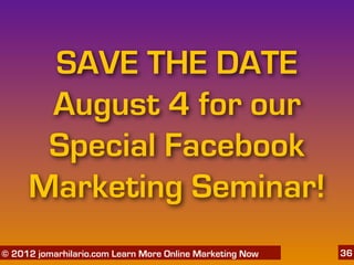 SAVE THE DATE
      August 4 for our
      Special Facebook
     Marketing Seminar!
   06/04/12
© 2012 jomarhilario.com Learn More Online Marketing Now   36
 