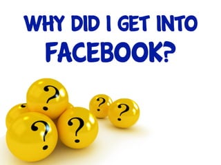 WHY DID I GET INTO
  facebook?
 