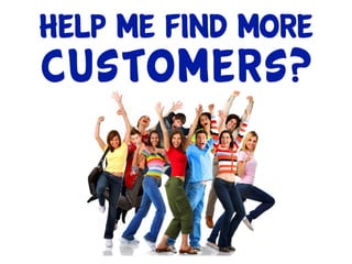 Help me find more
customers?
 