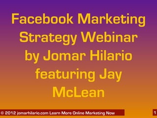 Facebook Marketing
      Strategy Webinar
       by Jomar Hilario
        featuring Jay
           McLean
   06/04/12
© 2012 jomarhilario.com Learn More Online Marketing Now   1
 