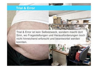 Trial & Error




Trial & Error ist kein Selbstzweck, sondern macht dort
Sinn, wo Fragestellungen und Herausforderungen
noch nicht hinreichend erforscht und beantwortet
werden konnten.




                                                         2
 