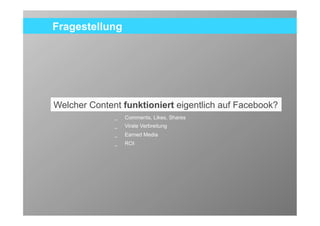 Fragestellung




Welcher Content funktioniert eigentlich auf Facebook?
              _   Comments, Likes, Shares
              _   Virale Verbreitung
              _   Earned Media
              _   ROI




                                                        4
 