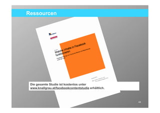 Ressourcen




 Die gesamte Studie ist kostenlos unter
 www.knallgrau.at/facebookcontentstudie erhältlich.



                                                      44
 