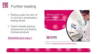 Further reading
• Getting under the skin of
in vitro skin sensitisation
testing ebook
• Topics include potency
assessment and testing
finished products
Download your copy >
Available at x-cellr8.com/in-vitro-skin-sensitisation-testing/
 