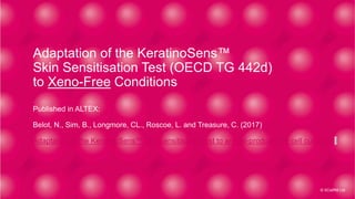 Adaptation of the KeratinoSens™
Skin Sensitisation Test (OECD TG 442d)
to Xeno-Free Conditions
Published in ALTEX:
Belot, N., Sim, B., Longmore, CL., Roscoe, L. and Treasure, C. (2017)
Adaptation of the KeratinoSens™ skin sensitisation test to animal-product-free cell culture >
© XCellR8 Ltd
 