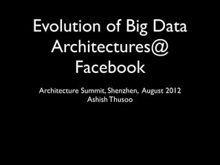 Evolution of Big Data
  Architectures@
     Facebook
Architecture Summit, Shenzhen, August 2012
               Ashish Thusoo
 