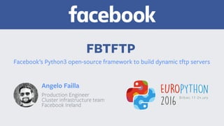 FBTFTP
Angelo Failla
Production Engineer 
Cluster infrastructure team 
Facebook Ireland
Facebook’s Python3 open-source framework to build dynamic tftp servers
 