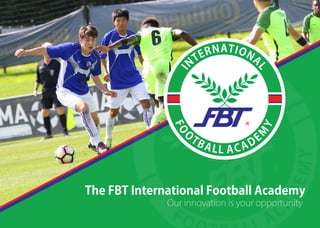 FO
O
TBALL ACADE
M
Y
I
N
TERNATIONA
L
The FBT International Football Academy
Our innovation is your opportunity
 