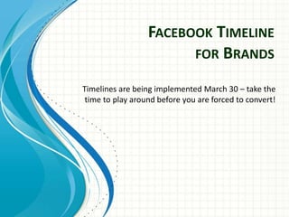 FACEBOOK TIMELINE
                        FOR BRANDS

Timelines are being implemented March 30 – take the
 time to play around before you are forced to convert!
 