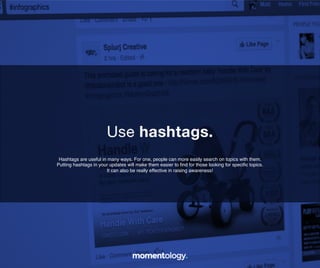 9	
  
Hashtags are useful in many ways. For one, people can more easily search on topics with
them. Putting hashtags in your updates will make them easier to ﬁnd for those looking for
speciﬁc topics. It can also be really effective in raising awareness!!
Use Hashtags.	
  
 