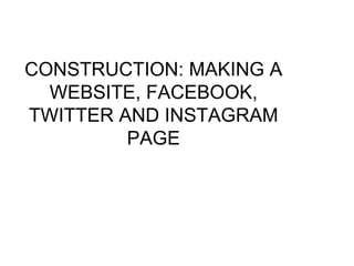 CONSTRUCTION: MAKING A
WEBSITE, FACEBOOK,
TWITTER AND INSTAGRAM
PAGE
 