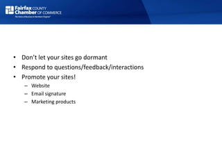 • Don’t let your sites go dormant
• Respond to questions/feedback/interactions
• Promote your sites!
– Website
– Email signature
– Marketing products
 