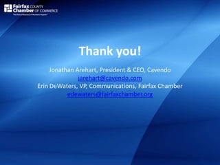 Thank you!
Jonathan Arehart, President & CEO, Cavendo
jarehart@cavendo.com
Erin DeWaters, VP, Communications, Fairfax Chamber
edewaters@fairfaxchamber.org
 