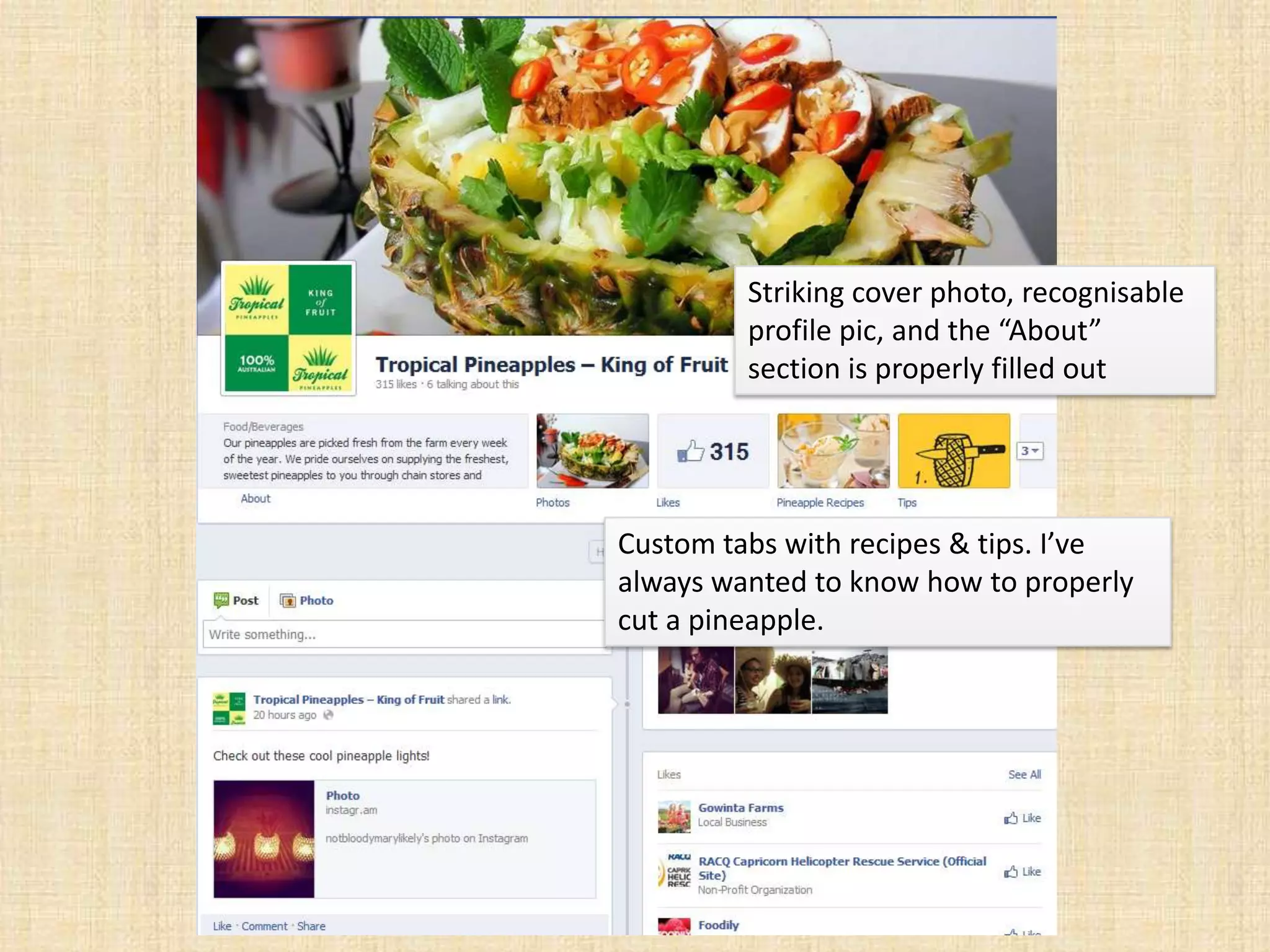 Striking cover photo, recognisable
         profile pic, and the “About”
         section is properly filled out




Custom tabs with recipes & tips. I’ve
always wanted to know how to properly
cut a pineapple.
 