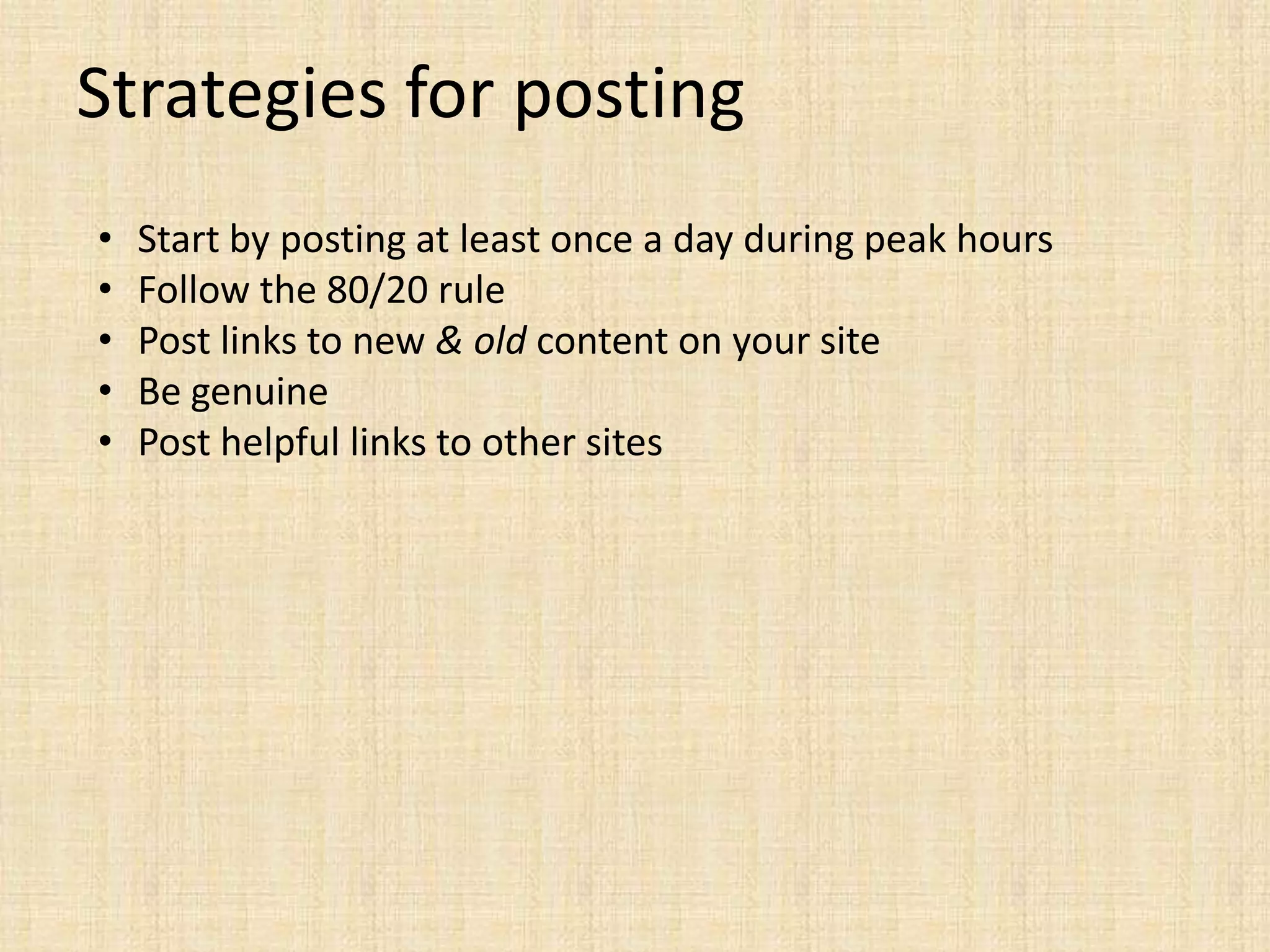 Strategies for posting
•   Start by posting at least once a day during peak hours
•   Follow the 80/20 rule
•   Post links to new & old content on your site
•   Be genuine
•   Post helpful links to other sites
 