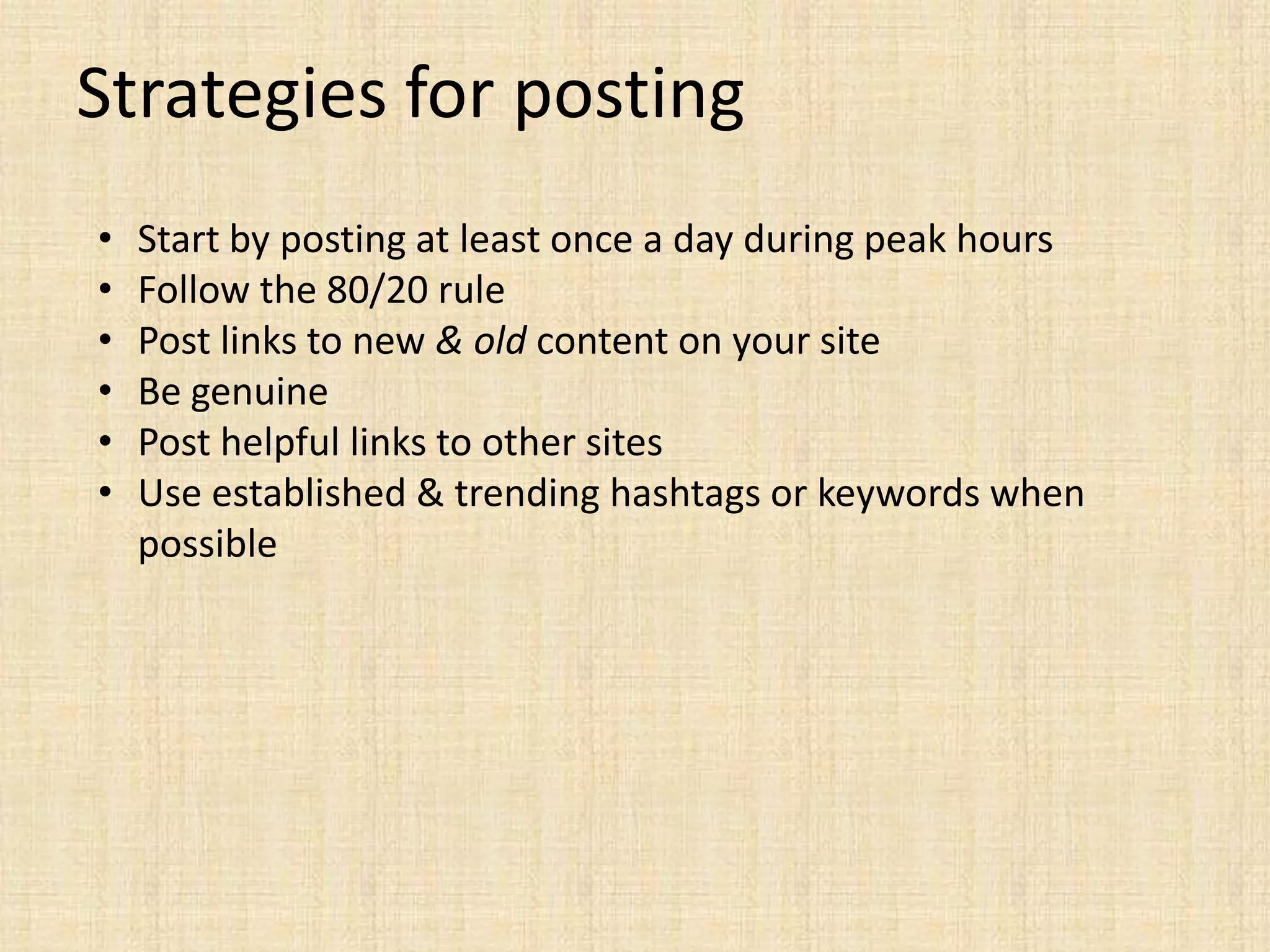 Strategies for posting
•   Start by posting at least once a day during peak hours
•   Follow the 80/20 rule
•   Post links to new & old content on your site
•   Be genuine
•   Post helpful links to other sites
•   Use established & trending hashtags or keywords when
    possible
 