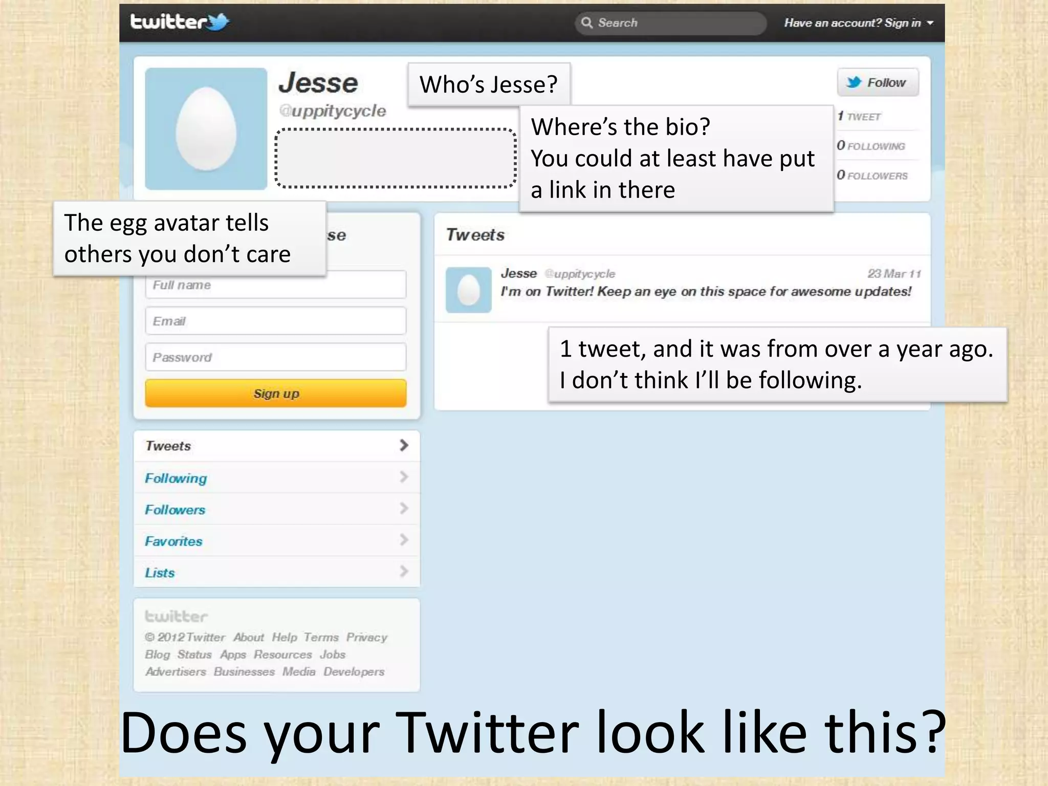 Who’s Jesse?
                                 Where’s the bio?
                                 You could at least have put
                                 a link in there
The egg avatar tells
others you don’t care


                                       1 tweet, and it was from over a year ago.
                                       I don’t think I’ll be following.




     Does your Twitter look like this?
 