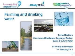 1
Farming and drinking
water
Teresa Meadows
Chelmer and Blackwater Catchment Advisor
Essex & Suffolk Water
Farm Business Update
4th February 2014
 