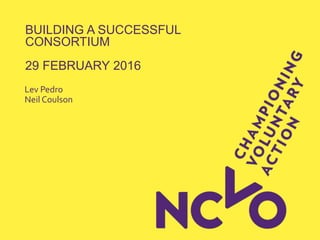BUILDING A SUCCESSFUL
CONSORTIUM
29 FEBRUARY 2016
Lev Pedro
Neil Coulson
 