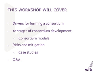 THIS WORKSHOP WILL COVER
• Drivers for forming a consortium
• 10 stages of consortium development
• Consortium models
• Ri...