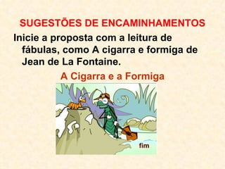 SUGESTÕES DE ENCAMINHAMENTOS Inicie a proposta com a leitura de fábulas, como A cigarra e formiga de Jean de La Fontaine.   A Cigarra e a Formiga 