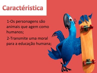 1-Os personagens são animais que agem como  humanos; 2-Transmite uma moral para a educação humana; 