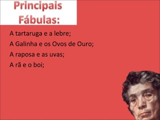 A tartaruga e a lebre; A Galinha e os Ovos de Ouro; A raposa e as uvas; A rã e o boi; 