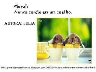 Moral:
Nunca confie em um coelho.
autOra: Julia
http://parentesesereticencia.blogspot.com/2010/04/mas-o-sobrenome-nao-e-coelho.html
 