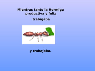 Mientras tanto la  Hormiga  productiva y feliz  trabajaba y trabajaba. 