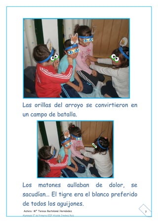 Autora: Mº Teresa Bartolomé Hernández
Alumnado 2º de Primaria CEIP Alcalde Jiménez Ruiz
7
Las orillas del arroyo se convirtieron en
un campo de batalla.
Los matones aullaban de dolor, se
sacudían… El tigre era el blanco preferido
de todos los aguijones.
 