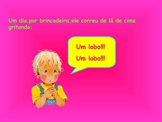 Um dia,por brincadeira,ele correu de lá de cima gritando: Um lobo!!! Um lobo!!! 
