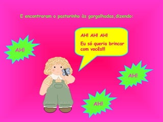 E encontraram o pastorinho às gargalhadas,dizendo: AH! AH! AH! Eu só queria brincar com vocês!!! AH! AH! AH! 