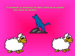 E novamente os moradores da aldeia trataram de apanhar  suas armas de madeira. 