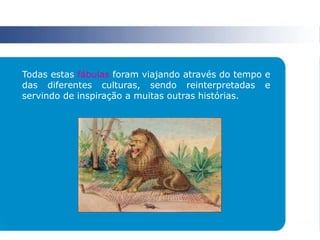 Todas estas fábulas foram viajando através do tempo e
das diferentes culturas, sendo reinterpretadas e
servindo de inspiração a muitas outras histórias.
 