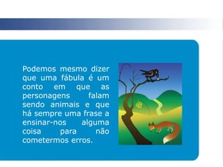 Podemos mesmo dizer
que uma fábula é um
conto em que as
personagens falam
sendo animais e que
há sempre uma frase a
ensinar-nos alguma
coisa para não
cometermos erros.
 
