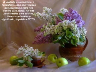 A verdade, a sinceridade, a
humildade... non son virtudes
que aparezan a cotío nos
contos para nenos, nin nas
publicidades para adultos.
Temos confundido o
significado da palabra ÉXITO.
 