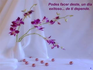 Podes facer deste, un día
exitoso... de ti depende.
.
 